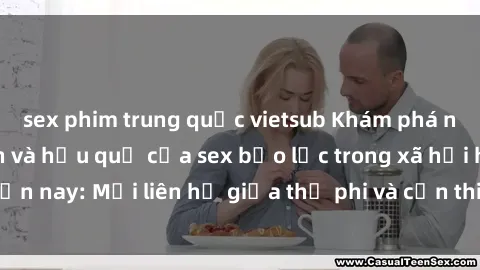 sex phim trung quốc vietsub Khám phá những nguyên nhân và hậu quả của sex bạo lực trong xã hội hiện nay: Mối liên hệ giữa thị phi và cần thiết phải ngăn chặn.