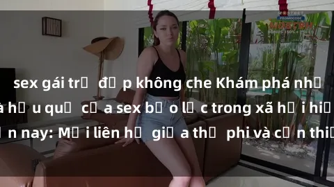 sex gái trẻ đẹp không che Khám phá những nguyên nhân và hậu quả của sex bạo lực trong xã hội hiện nay: Mối liên hệ giữa thị phi và cần thiết phải ngăn chặn.
