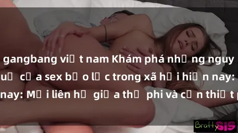 gangbang việt nam Khám phá những nguyên nhân và hậu quả của sex bạo lực trong xã hội hiện nay: Mối liên hệ giữa thị phi và cần thiết phải ngăn chặn.
