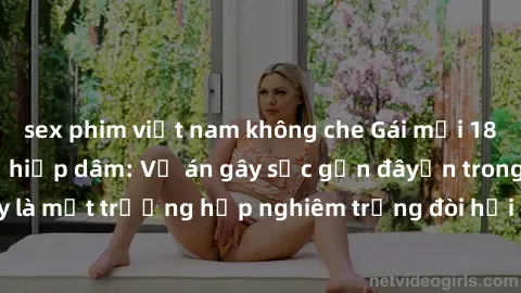 sex phim việt nam không che Gái mới 18 tuổi bị trói và bị hiếp dâm: Vụ án gây sốc gần đâyến trong cộng đồng. Đây là một trường hợp nghiêm trọng đòi hỏi sự can thiệp mạnh mẽ từ phía công lý.