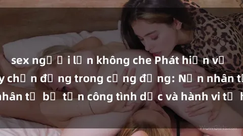 sex người lớn không che Phát hiện vụ án bạo dâm sex gây chấn động trong cộng đồng: Nạn nhân tố bị tấn công tình dục và hành vi tệ hại được tiết lộ