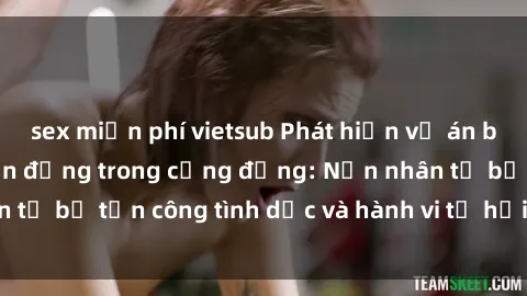 sex miễn phí vietsub Phát hiện vụ án bạo dâm sex gây chấn động trong cộng đồng: Nạn nhân tố bị tấn công tình dục và hành vi tệ hại được tiết lộ