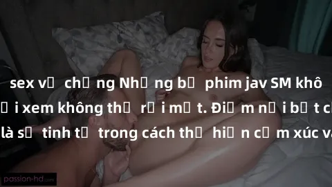 sex vợ chồng Những bộ phim jav SM không che khiến người xem không thể rời mắt. Điểm nổi bật của thể loại này là sự tinh tế trong cách thể hiện cảm xúc và sự hấp dẫn của những cảnh quay.