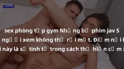 sex phòng tập gym Những bộ phim jav SM không che khiến người xem không thể rời mắt. Điểm nổi bật của thể loại này là sự tinh tế trong cách thể hiện cảm xúc và sự hấp dẫn của những cảnh quay.