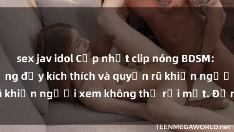 sex jav idol Cập nhật clip nóng BDSM: Những pha hành động đầy kích thích và quyến rũ khiến người xem không thể rời mắt. Đừng bỏ lỡ!