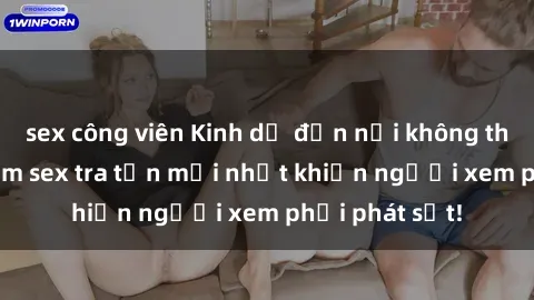 sex công viên Kinh dị đến nỗi không thể tin nổi: Phim sex tra tấn mới nhất khiến người xem phải phát sốt!