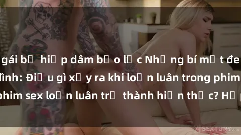 gái bị hiếp dâm bạo lực Những bí mật đen tối trong gia đình: Điều gì xảy ra khi loạn luân trong phim sex loạn luân trở thành hiện thực? Hấp dẫn và gây sốc!