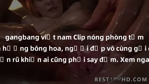 gangbang việt nam Clip nóng phòng tắm: Hít thở nồng nàn hương bông hoa, người đẹp vô cùng gợi cảm và quyến rũ khiến ai cũng phải say đắm. Xem ngay để trải nghiệm điều đặc biệt!