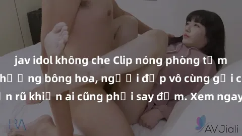 jav idol không che Clip nóng phòng tắm: Hít thở nồng nàn hương bông hoa, người đẹp vô cùng gợi cảm và quyến rũ khiến ai cũng phải say đắm. Xem ngay để trải nghiệm điều đặc biệt!