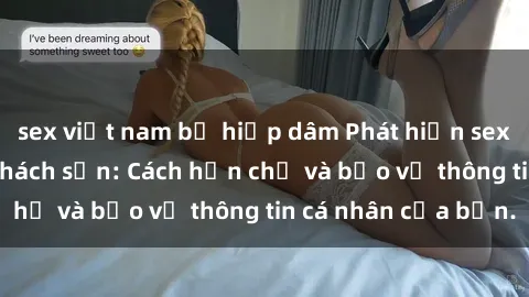 sex việt nam bị hiếp dâm Phát hiện sex camera ẩn trong khách sạn: Cách hạn chế và bảo vệ thông tin cá nhân của bạn.