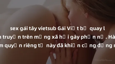 sex gái tây vietsub Gái Việt bị quay lén khi tắm, clip lan truyền trên mạng xã hội gây phẫn nộ. Hành động vi phạm quyền riêng tư này đã khiến cộng đồng mạng bức xúc và đòi trừng phạt thật nghiêm khắc.