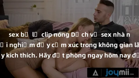 sex bị lộ clip nóng Dịch vụ sex nhà nghỉ đẳng cấp: Trải nghiệm đầy cảm xúc trong không gian lãng mạn, đầy kích thích. Hãy đặt phòng ngay hôm nay để thỏa mãn khát khao của bạn!