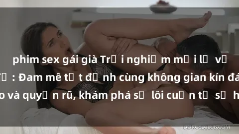 phim sex gái già Trải nghiệm mới lạ với sex phòng thay đồ: Đam mê tột đỉnh cùng không gian kín đáo và quyến rũ, khám phá sự lôi cuốn từ sự hấp dẫn của nơi này.