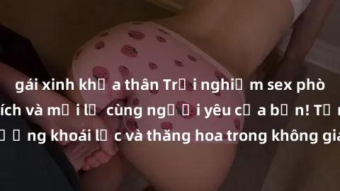 gái xinh khỏa thân Trải nghiệm sex phòng tắm đầy kích thích và mới lạ cùng người yêu của bạn! Tận hưởng khoái lạc và thăng hoa trong không gian tắm ấm áp và gợi cảm.