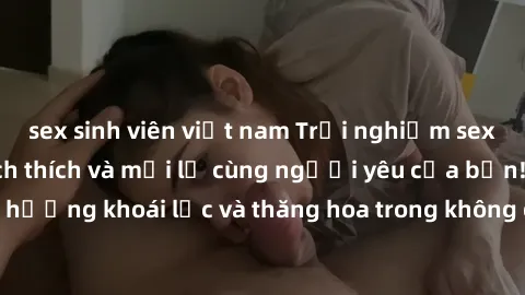 sex sinh viên việt nam Trải nghiệm sex phòng tắm đầy kích thích và mới lạ cùng người yêu của bạn! Tận hưởng khoái lạc và thăng hoa trong không gian tắm ấm áp và gợi cảm.