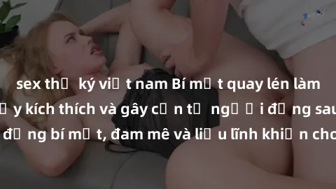 sex thư ký việt nam Bí mật quay lén làm tình: Câu chuyện đầy kích thích và gây cấn từ người đứng sau camera. Hành động bí mật, đam mê và liều lĩnh khiến cho tình yêu trở nên mãnh liệt hơn bao giờ hết.