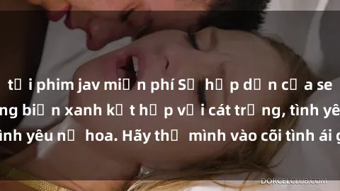 tải phim jav miễn phí Sự hấp dẫn của sex bãi biển: Khi sóng biển xanh kết hợp với cát trắng, tình yêu nở hoa. Hãy thả mình vào cõi tình ái giữa sóng biển!