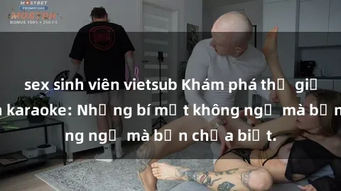 sex sinh viên vietsub Khám phá thế giới sex ở quán karaoke: Những bí mật không ngờ mà bạn chưa biết.