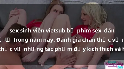 sex sinh viên vietsub bộ phim sex  đáng xem không thể bỏ lỡ trong năm nay. Đánh giá chân thực về những tác phẩm đầy kích thích và hấp dẫn này.