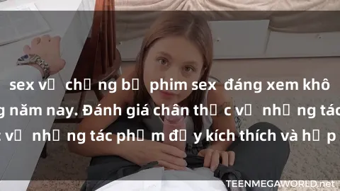 sex vợ chồng bộ phim sex  đáng xem không thể bỏ lỡ trong năm nay. Đánh giá chân thực về những tác phẩm đầy kích thích và hấp dẫn này.