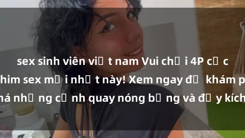 sex sinh viên việt nam Vui chơi 4P cực kỳ hấp dẫn trong phim sex mới nhất này! Xem ngay để khám phá những cảnh quay nóng bỏng và đầy kích thích của bộ phim này!