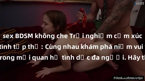 sex BDSM không che Trải nghiệm cảm xúc mới mẻ với làm tình tập thể: Cùng nhau khám phá niềm vui và sự mãnh liệt trong mối quan hệ tình dục đa người. Hãy thử ngay để biết cảm giác thú vị này!
