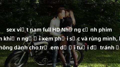 sex việt nam full HD Những cảnh phim sex bạo dâm nhóm khiến người xem phải sốc và rùng mình, không dành cho trẻ em dưới tuổi để tránh ảnh hưởng tiêu cực.