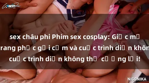 sex châu phi Phim sex cosplay: Giấc mơ  cùng những bộ trang phục gợi cảm và cuộc trình diễn không thể cưỡng lại!