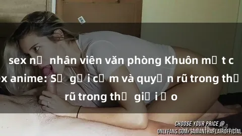 sex nữ nhân viên văn phòng Khuôn mặt cosplay sex anime: Sự gợi cảm và quyến rũ trong thế giới ảo