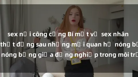 sex nơi công cộng Bí mật về sex nhân viên văn phòng: Sự thật đằng sau những mối quan hệ nóng bỏng giữa đồng nghiệp trong môi trường làm việc.