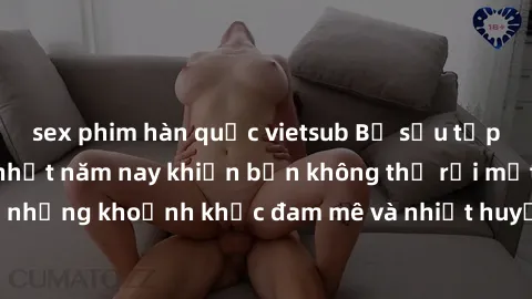 sex phim hàn quốc vietsub Bộ sưu tập phim sex Mỹ hot nhất năm nay khiến bạn không thể rời mắt! Tận hưởng những khoảnh khắc đam mê và nhiệt huyết trong các tác phẩm nóng bỏng này!