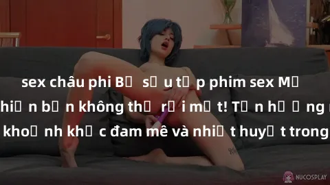 sex châu phi Bộ sưu tập phim sex Mỹ hot nhất năm nay khiến bạn không thể rời mắt! Tận hưởng những khoảnh khắc đam mê và nhiệt huyết trong các tác phẩm nóng bỏng này!