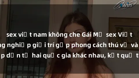 sex việt nam không che Gái Mỹ sex Việt Nam: Khi nền công nghiệp giải trí gặp phong cách thú vị và hấp dẫn từ hai quốc gia khác nhau, kết quả thú vị không thể bỏ qua.