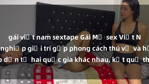 gái việt nam sextape Gái Mỹ sex Việt Nam: Khi nền công nghiệp giải trí gặp phong cách thú vị và hấp dẫn từ hai quốc gia khác nhau, kết quả thú vị không thể bỏ qua.
