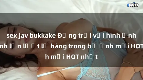 sex jav bukkake Động trời với hình ảnh gái xinh lần lượt lộ hàng trong bộ ảnh mới HOT nhất