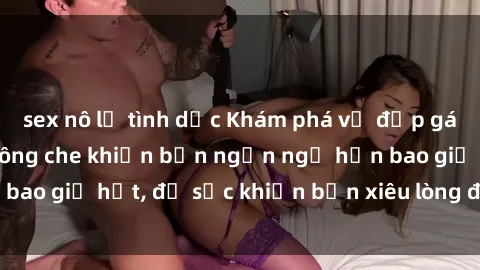 sex nô lệ tình dục Khám phá vẻ đẹp gái Việt Nam nude không che khiến bạn ngẩn ngơ hơn bao giờ hết, đủ sức khiến bạn xiêu lòng đến ngất ngây