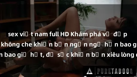 sex việt nam full HD Khám phá vẻ đẹp gái Việt Nam nude không che khiến bạn ngẩn ngơ hơn bao giờ hết, đủ sức khiến bạn xiêu lòng đến ngất ngây