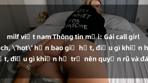 milf việt nam Thông tin mới: Gái call girl Việt Nam đắt khách, 'hot' hơn bao giờ hết, điều gì khiến họ trở nên quyến rũ và đáng chú ý?
