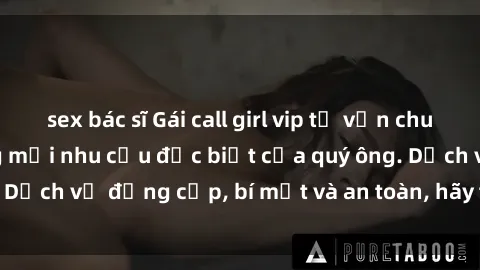 sex bác sĩ Gái call girl vip tư vấn chuyên nghiệp, đáp ứng mọi nhu cầu đặc biệt của quý ông. Dịch vụ đẳng cấp, bí mật và an toàn, hãy tìm hiểu ngay!