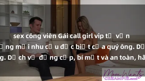 sex công viên Gái call girl vip tư vấn chuyên nghiệp, đáp ứng mọi nhu cầu đặc biệt của quý ông. Dịch vụ đẳng cấp, bí mật và an toàn, hãy tìm hiểu ngay!