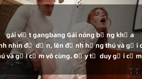 gái việt gangbang Gái nóng bỏng khỏa thân khiến mọi ánh nhìn đổ dồn, lên đỉnh hứng thú và gợi cảm vô cùng. Đầy tư duy gợi cảm và quyến rũ.