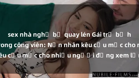 sex nhà nghỉ bị quay lén Gái trẻ bị hiếp dâm bạo lực trong công viên: Nạn nhân kêu cứu mặc cho nhiều người đứng xem lạnh lùng