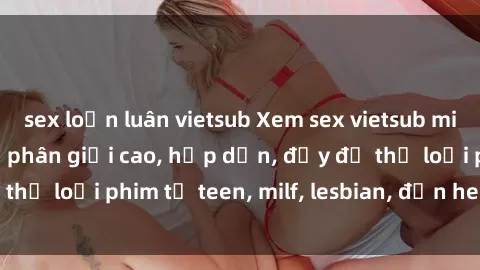 sex loạn luân vietsub Xem sex vietsub miễn phí tại nhà, độ phân giải cao, hấp dẫn, đầy đủ thể loại phim từ teen, milf, lesbian, đến hentai và jav.
