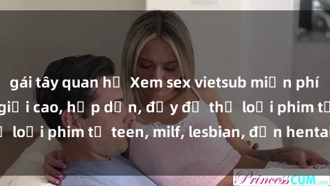 gái tây quan hệ Xem sex vietsub miễn phí tại nhà, độ phân giải cao, hấp dẫn, đầy đủ thể loại phim từ teen, milf, lesbian, đến hentai và jav.