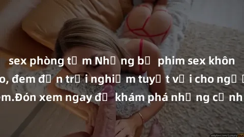 sex phòng tắm Những bộ phim sex không che HD đỉnh cao, đem đến trải nghiệm tuyệt vời cho người xem.Đón xem ngay để khám phá những cảnh quay đẹp mắt và kích thích.