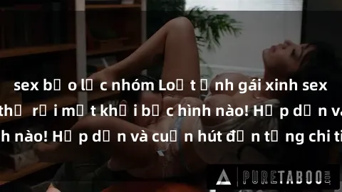 sex bạo lực nhóm Loạt ảnh gái xinh sex nóng bỏng, không thể rời mắt khỏi bức hình nào! Hấp dẫn và cuốn hút đến từng chi tiết.