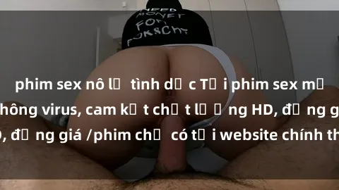 phim sex nô lệ tình dục Tải phim sex mới nhất cực nhanh không virus, cam kết chất lượng HD, đồng giá /phim chỉ có tại website chính thức. Đặt ngay!