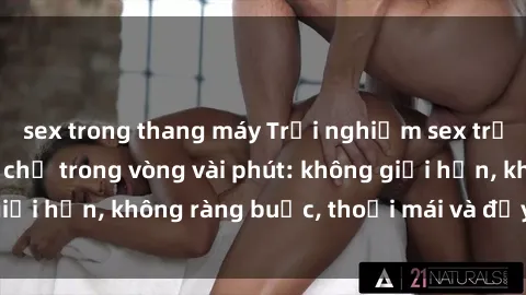 sex trong thang máy Trải nghiệm sex trực tuyến tuyệt vời chỉ trong vòng vài phút: không giới hạn, không ràng buộc, thoải mái và đầy kích thích!