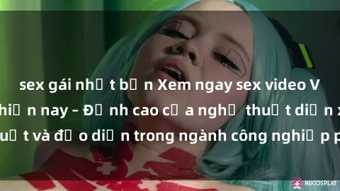 sex gái nhật bản Xem ngay sex video Việt Nam hot nhất hiện nay – Đỉnh cao của nghệ thuật diễn xuất và đạo diễn trong ngành công nghiệp phim người lớn tại đây!