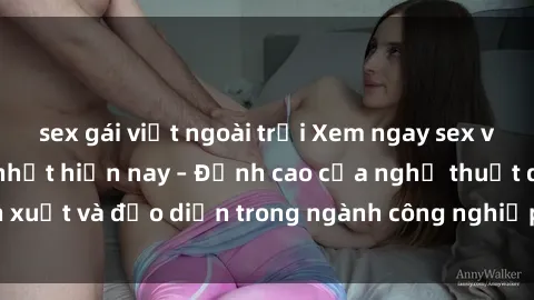 sex gái việt ngoài trời Xem ngay sex video Việt Nam hot nhất hiện nay – Đỉnh cao của nghệ thuật diễn xuất và đạo diễn trong ngành công nghiệp phim người lớn tại đây!